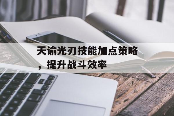 天谕光刃技能加点策略，提升战斗效率