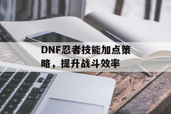 DNF忍者技能加点策略，提升战斗效率