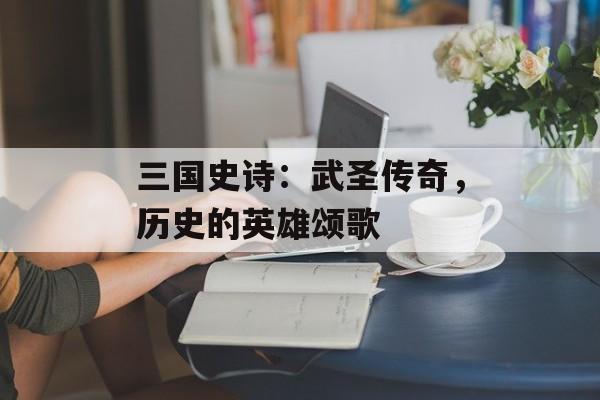 三国史诗：武圣传奇，历史的英雄颂歌