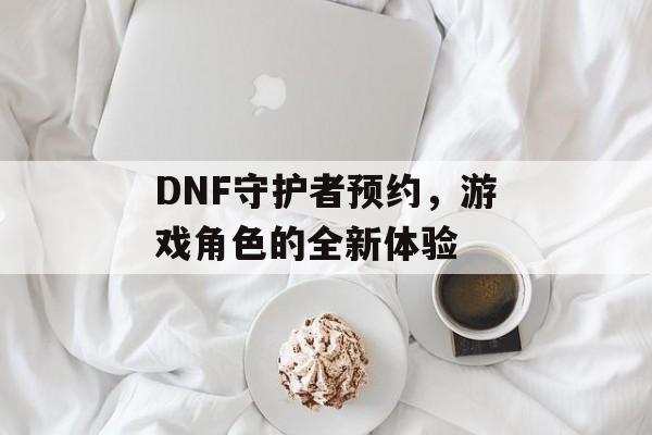 DNF守护者预约，游戏角色的全新体验