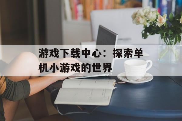 游戏下载中心：探索单机小游戏的世界