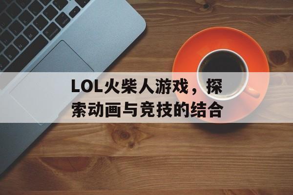 LOL火柴人游戏，探索动画与竞技的结合