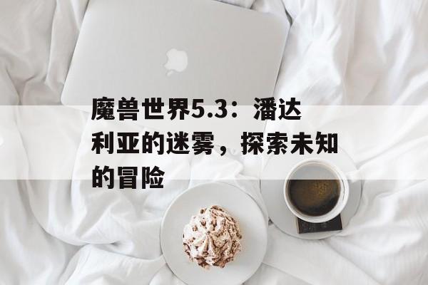 魔兽世界5.3：潘达利亚的迷雾，探索未知的冒险