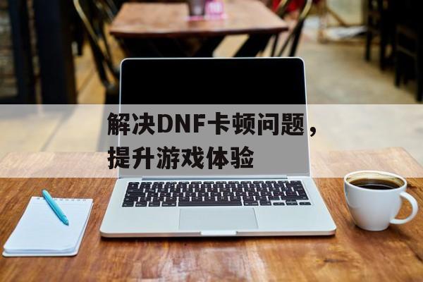 解决DNF卡顿问题，提升游戏体验