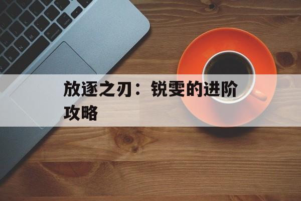 放逐之刃：锐雯的进阶攻略