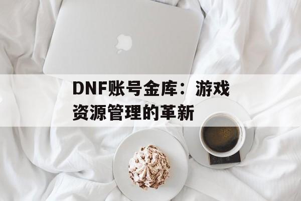 DNF账号金库：游戏资源管理的革新