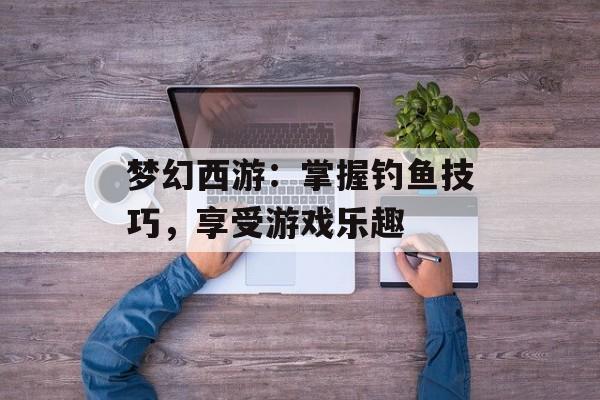 梦幻西游：掌握钓鱼技巧，享受游戏乐趣