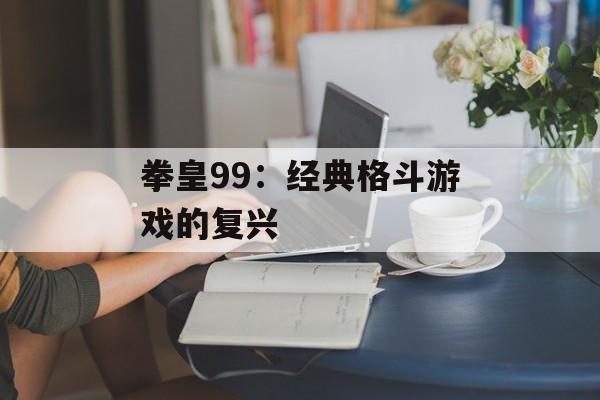 拳皇99：经典格斗游戏的复兴