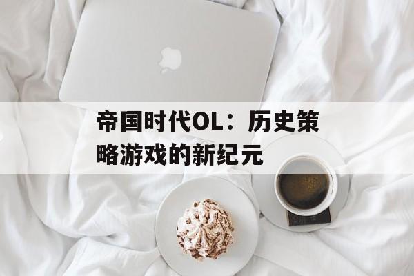 帝国时代OL：历史策略游戏的新纪元