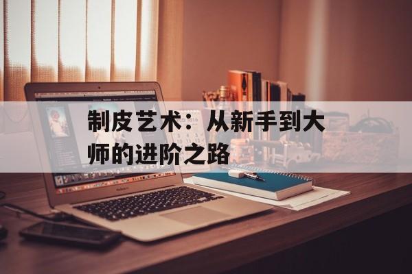 制皮艺术：从新手到大师的进阶之路