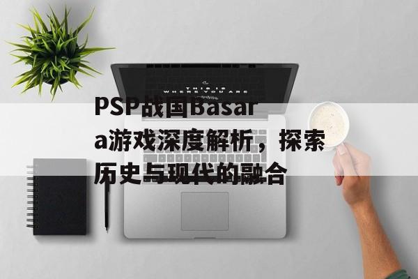 PSP战国Basara游戏深度解析，探索历史与现代的融合