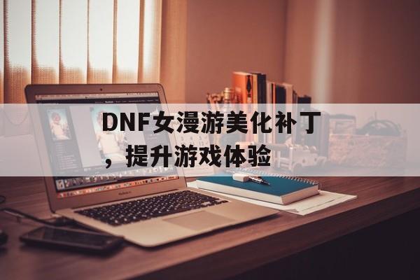 DNF女漫游美化补丁，提升游戏体验