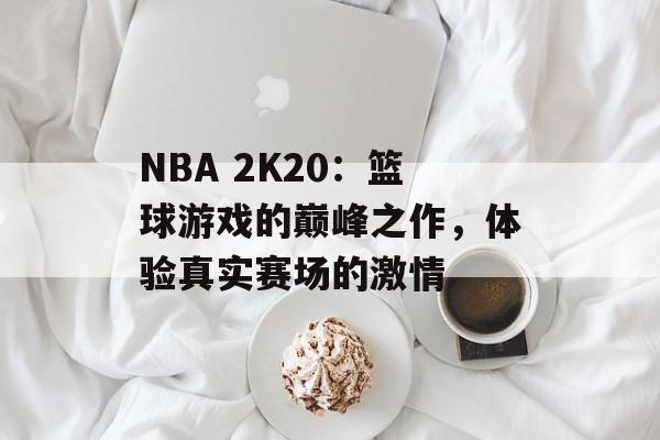 NBA 2K20：篮球游戏的巅峰之作，体验真实赛场的激情