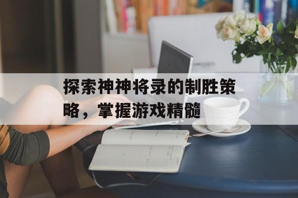 探索神神将录的制胜策略，掌握游戏精髓