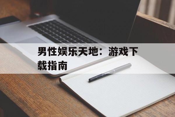 男性娱乐天地：游戏下载指南