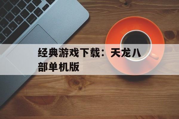 经典游戏下载：天龙八部单机版