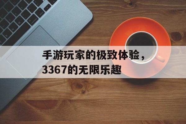 手游玩家的极致体验，3367的无限乐趣