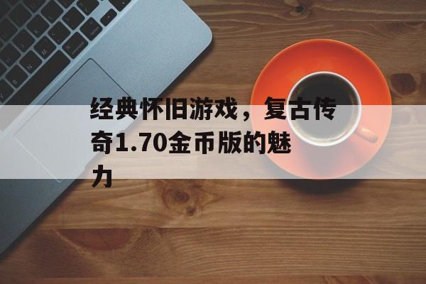 经典怀旧游戏，复古传奇1.70金币版的魅力