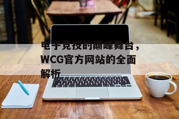 电子竞技的巅峰舞台，WCG官方网站的全面解析