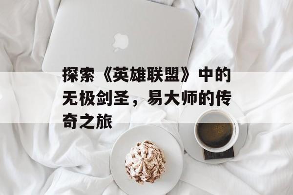 探索《英雄联盟》中的无极剑圣，易大师的传奇之旅