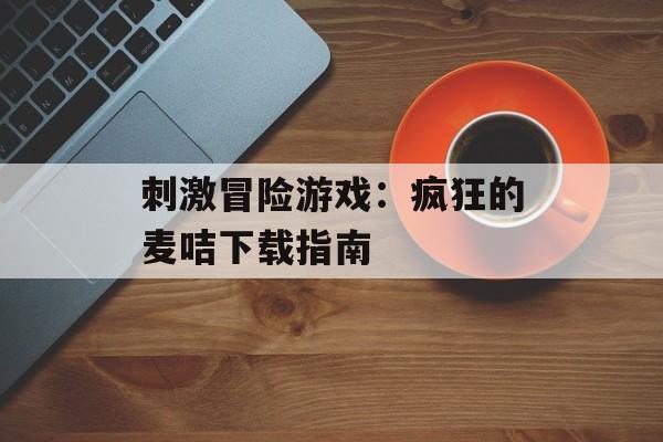 刺激冒险游戏：疯狂的麦咭下载指南