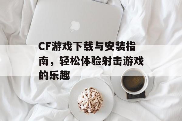 CF游戏下载与安装指南，轻松体验射击游戏的乐趣