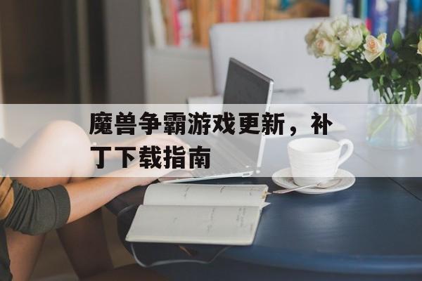 魔兽争霸游戏更新，补丁下载指南