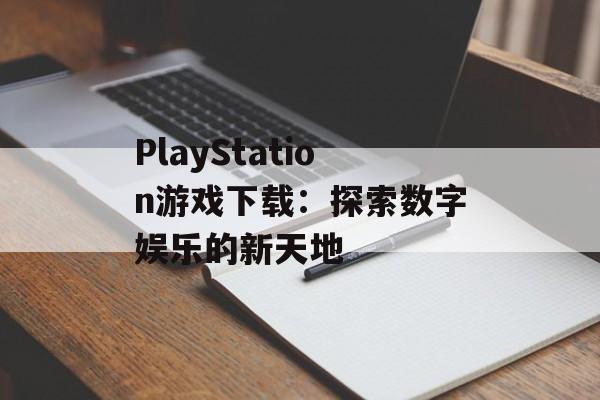 PlayStation游戏下载：探索数字娱乐的新天地