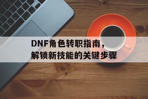 DNF角色转职指南，解锁新技能的关键步骤