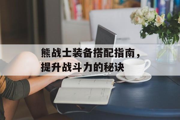 熊战士装备搭配指南，提升战斗力的秘诀