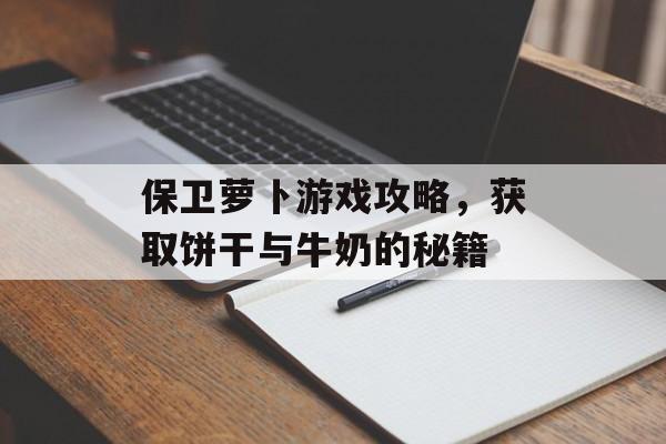 保卫萝卜游戏攻略，获取饼干与牛奶的秘籍