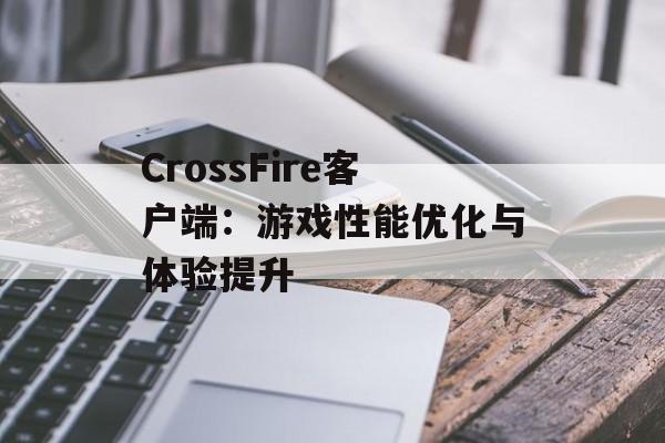 CrossFire客户端：游戏性能优化与体验提升