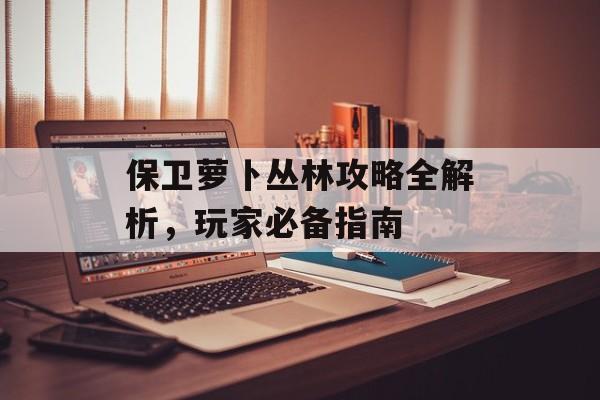 保卫萝卜丛林攻略全解析，玩家必备指南