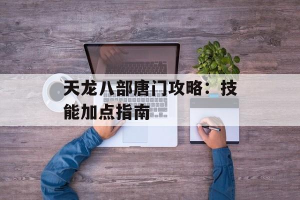 天龙八部唐门攻略：技能加点指南