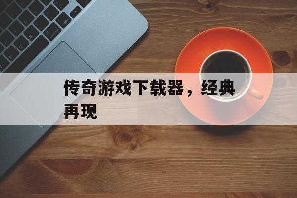 传奇游戏下载器，经典再现