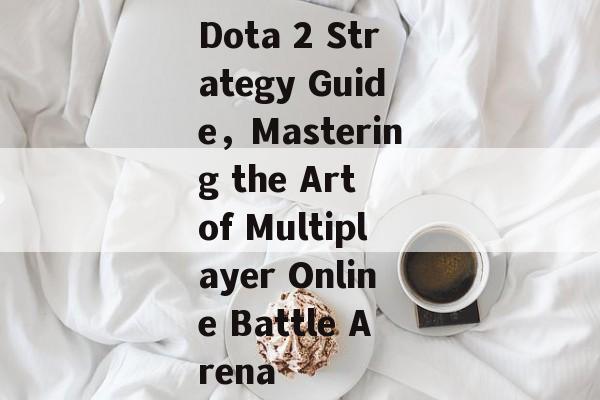 Dota 2 Strategy Guide，Mastering the Art of Multiplayer Online Battle Arena