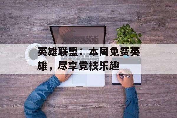 英雄联盟：本周免费英雄，尽享竞技乐趣