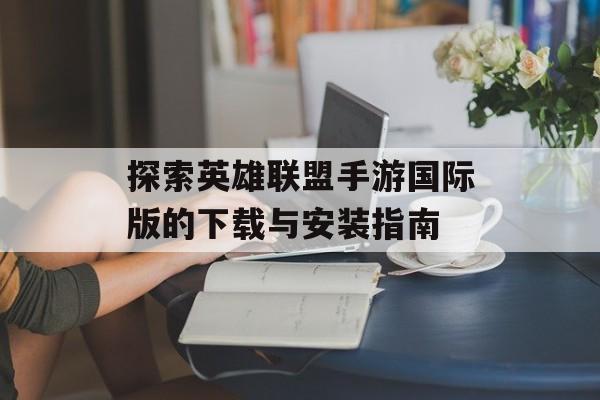 探索英雄联盟手游国际版的下载与安装指南