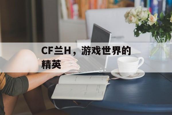 CF兰H，游戏世界的精英