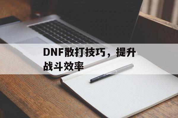 DNF散打技巧，提升战斗效率