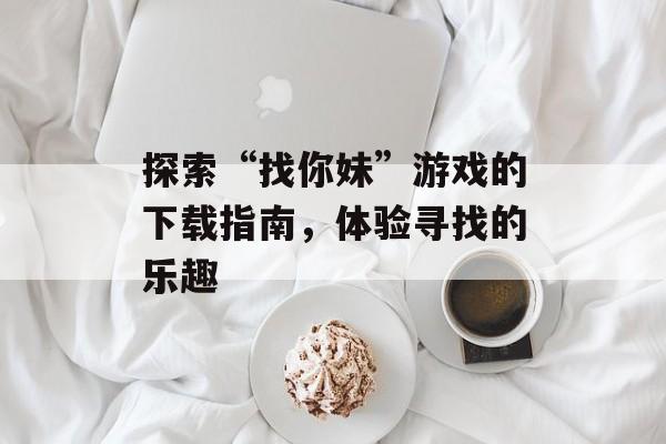 探索“找你妹”游戏的下载指南，体验寻找的乐趣