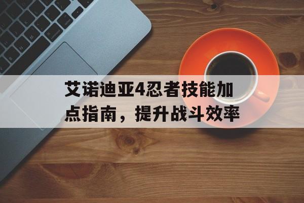 艾诺迪亚4忍者技能加点指南，提升战斗效率