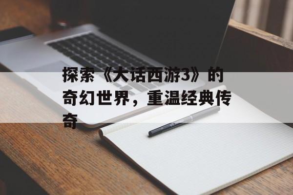 探索《大话西游3》的奇幻世界，重温经典传奇