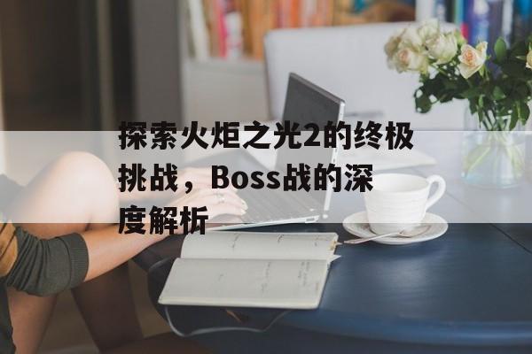 探索火炬之光2的终极挑战，Boss战的深度解析