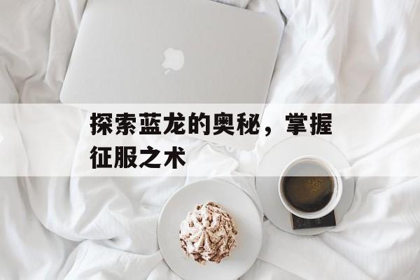 探索蓝龙的奥秘，掌握征服之术