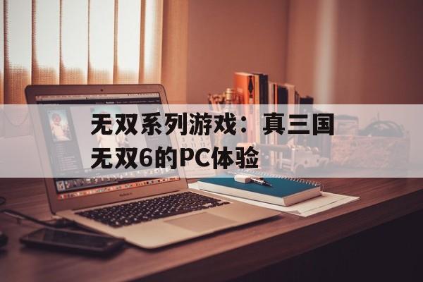 无双系列游戏：真三国无双6的PC体验