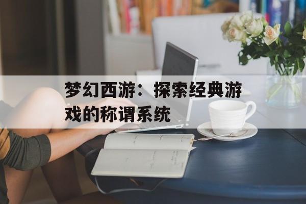 梦幻西游：探索经典游戏的称谓系统