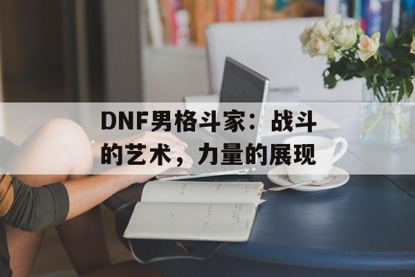 DNF男格斗家：战斗的艺术，力量的展现