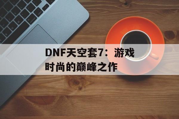 DNF天空套7：游戏时尚的巅峰之作