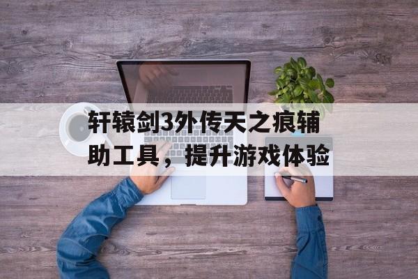 轩辕剑3外传天之痕辅助工具，提升游戏体验